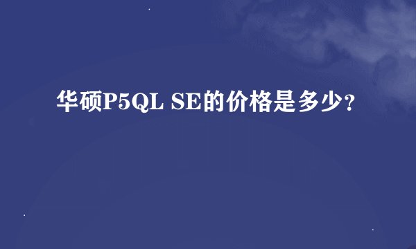 华硕P5QL SE的价格是多少？