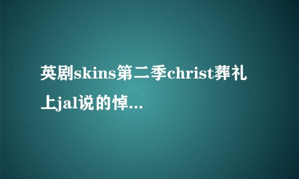 英剧skins第二季christ葬礼上jal说的悼词 英文的...谁有麻烦发下TAT