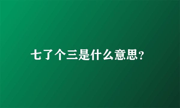 七了个三是什么意思？