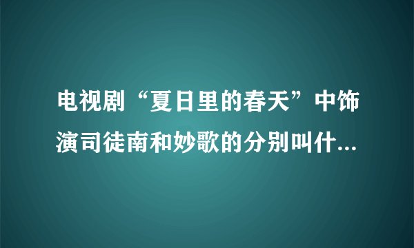 电视剧“夏日里的春天”中饰演司徒南和妙歌的分别叫什么名字？