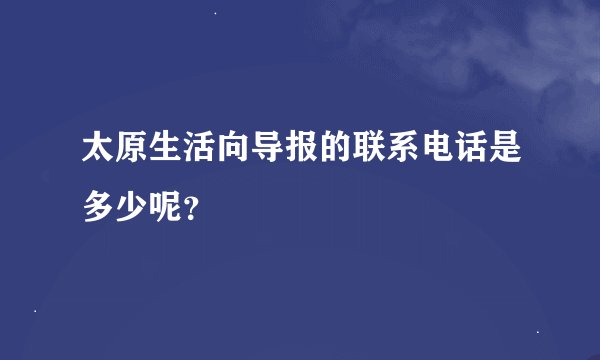 太原生活向导报的联系电话是多少呢？