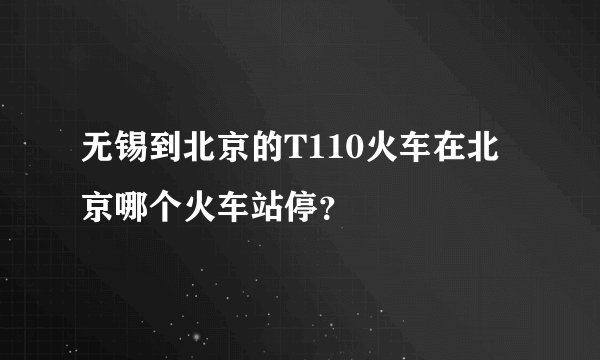 无锡到北京的T110火车在北京哪个火车站停？