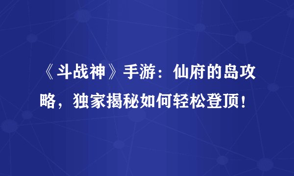 《斗战神》手游：仙府的岛攻略，独家揭秘如何轻松登顶！