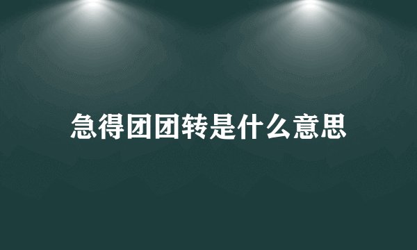 急得团团转是什么意思