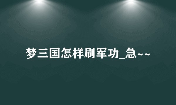 梦三国怎样刷军功_急~~