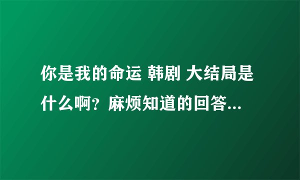 你是我的命运 韩剧 大结局是什么啊？麻烦知道的回答下，谢谢