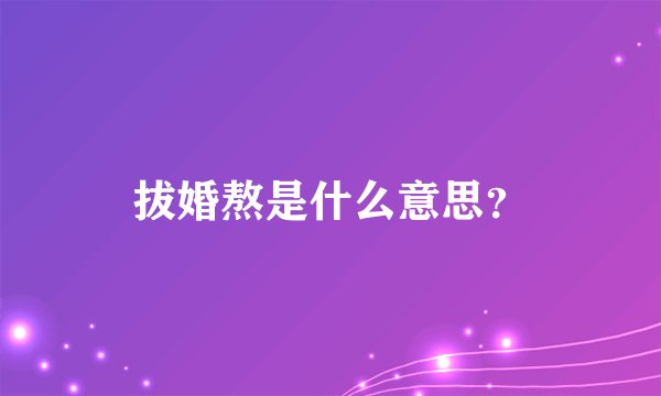 拔婚熬是什么意思？