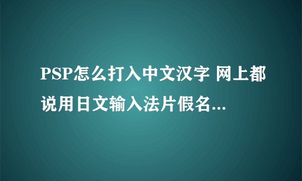 PSP怎么打入中文汉字 网上都说用日文输入法片假名转汉字 可哥PSP输入法找不到日文和片假名只有字母和数字