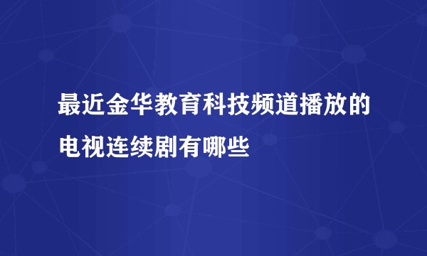 最近金华教育科技频道播放的电视连续剧有哪些