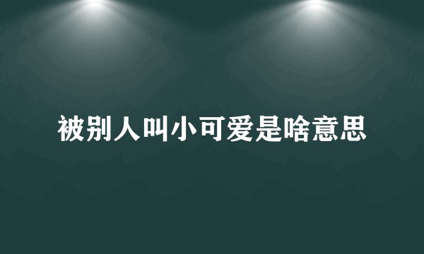 被别人叫小可爱是啥意思