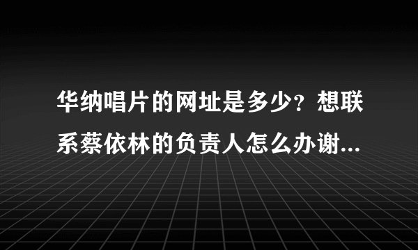 华纳唱片的网址是多少？想联系蔡依林的负责人怎么办谢谢了，大神帮忙啊