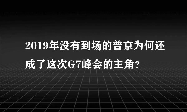 2019年没有到场的普京为何还成了这次G7峰会的主角？