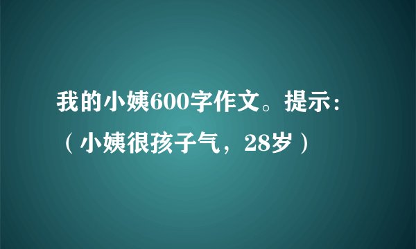 我的小姨600字作文。提示：（小姨很孩子气，28岁）