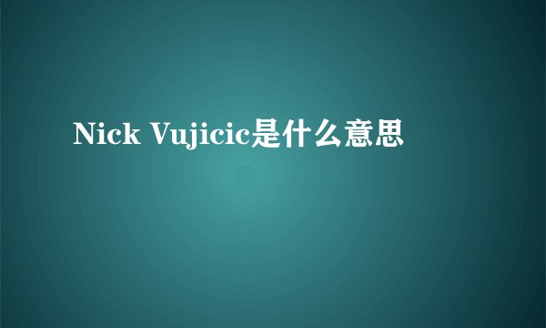 Nick Vujicic是什么意思