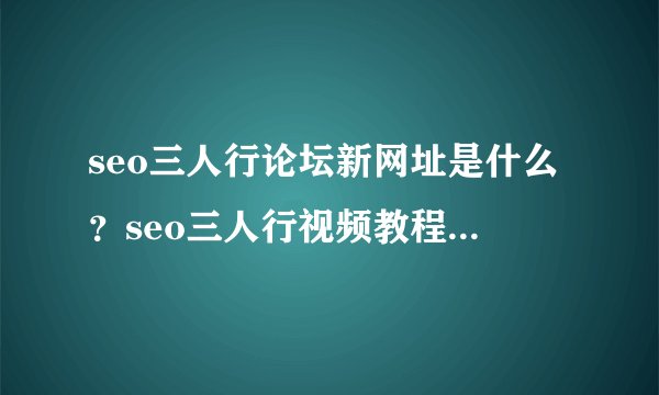 seo三人行论坛新网址是什么？seo三人行视频教程分享网站是什么？seo三人行免邀请码注册地址是什么？