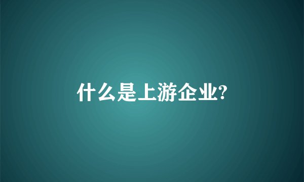 什么是上游企业?