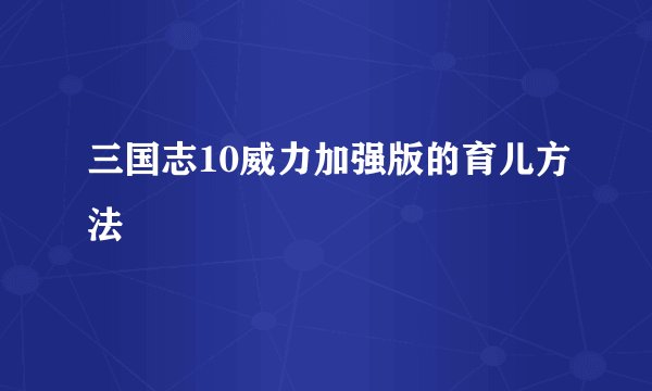 三国志10威力加强版的育儿方法