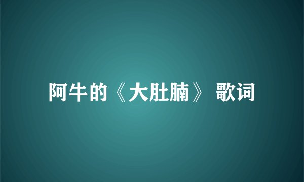 阿牛的《大肚腩》 歌词