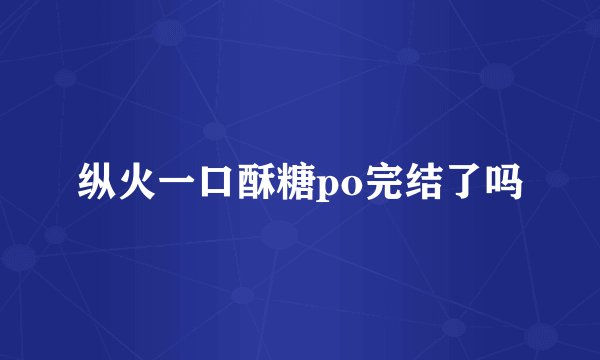 纵火一口酥糖po完结了吗