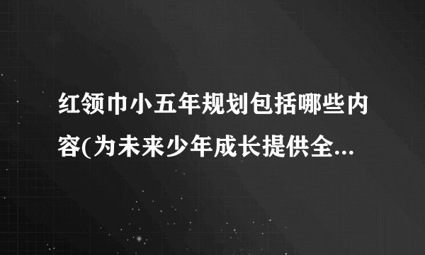 红领巾小五年规划包括哪些内容(为未来少年成长提供全方位支持)