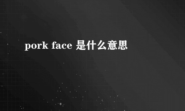 pork face 是什么意思
