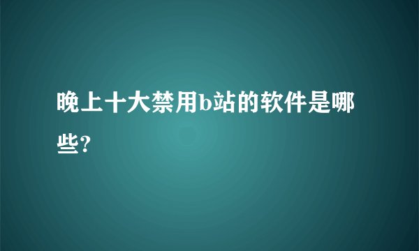 晚上十大禁用b站的软件是哪些?