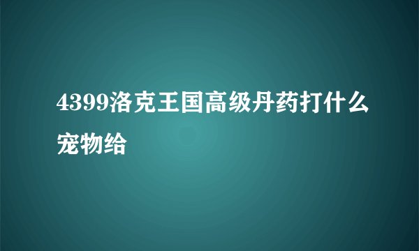 4399洛克王国高级丹药打什么宠物给
