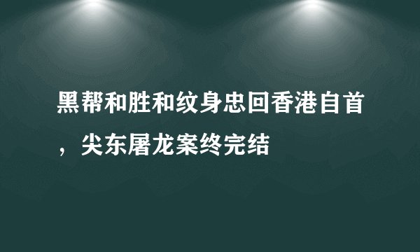 黑帮和胜和纹身忠回香港自首，尖东屠龙案终完结