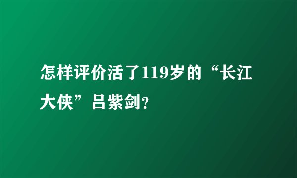 怎样评价活了119岁的“长江大侠”吕紫剑？