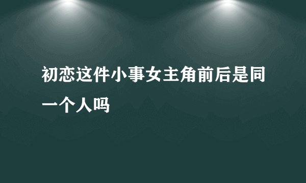 初恋这件小事女主角前后是同一个人吗