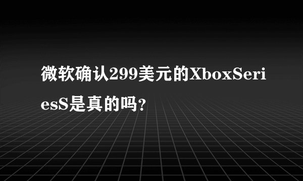 微软确认299美元的XboxSeriesS是真的吗？