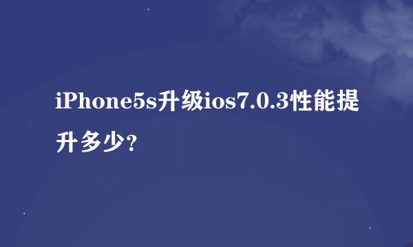 iPhone5s升级ios7.0.3性能提升多少？