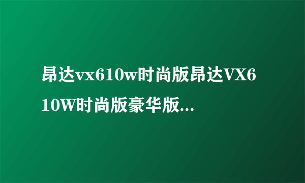 昂达vx610w时尚版昂达VX610W时尚版豪华版哪一款好点昂达有什么平板在500