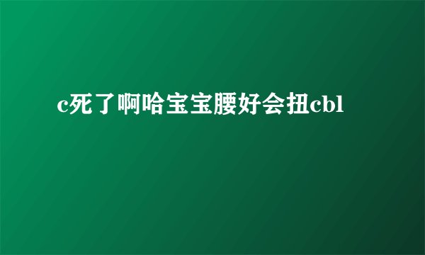 c死了啊哈宝宝腰好会扭cbl