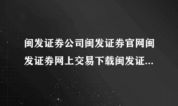 闽发证券公司闽发证券官网闽发证券网上交易下载闽发证券软件下载？