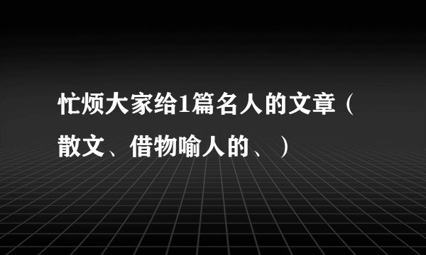 忙烦大家给1篇名人的文章（散文、借物喻人的、）