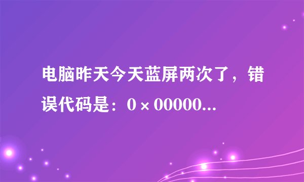 电脑昨天今天蓝屏两次了，错误代码是：0×0000007A(0×C0604000,0×C00000C0,0×0E7BC880,0×0800038)