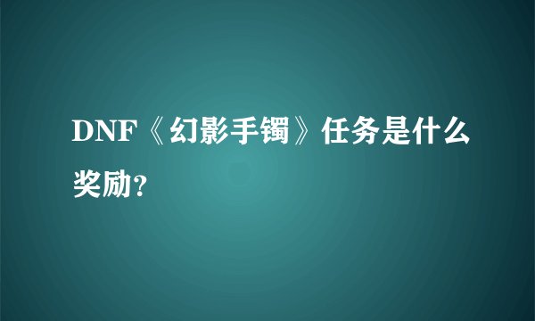 DNF《幻影手镯》任务是什么奖励？