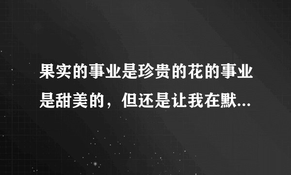 果实的事业是珍贵的花的事业是甜美的，但还是让我在默默献身的阴影里作业的事业吧，这句话出自哪里？