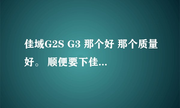 佳域G2S G3 那个好 那个质量好。 顺便要下佳域的官方网站。。