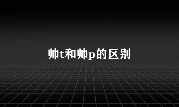 帅t和帅p的区别