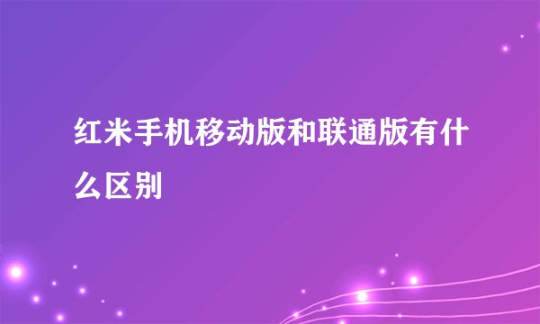 红米手机移动版和联通版有什么区别