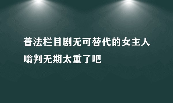 普法栏目剧无可替代的女主人嗡判无期太重了吧