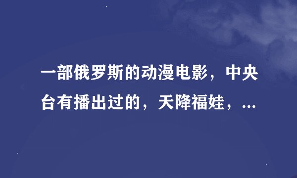 一部俄罗斯的动漫电影，中央台有播出过的，天降福娃，里面有少女和魔法，向藤蔓花许愿，有谁知道？！