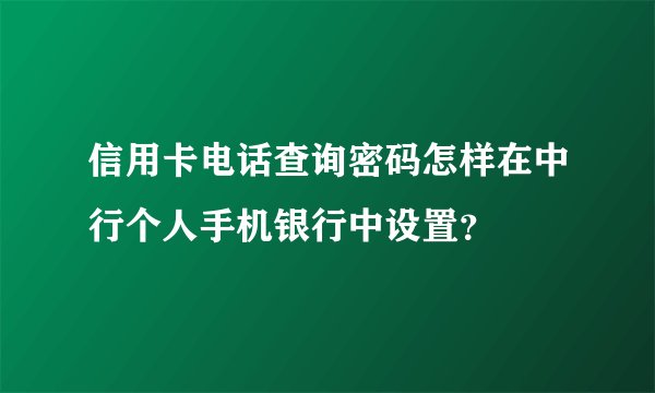 信用卡电话查询密码怎样在中行个人手机银行中设置？