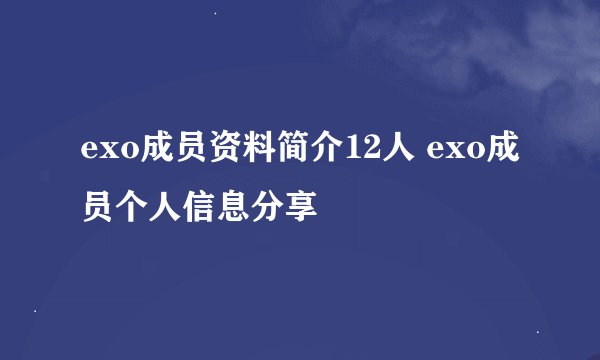 exo成员资料简介12人 exo成员个人信息分享