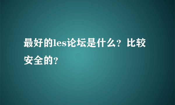 最好的les论坛是什么？比较安全的？