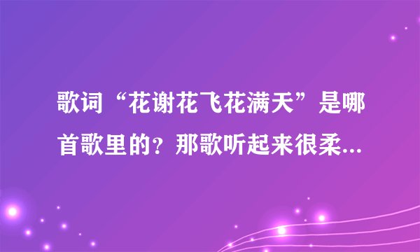 歌词“花谢花飞花满天”是哪首歌里的？那歌听起来很柔，是个女生唱的！请各位帮找下！