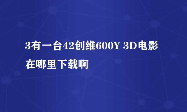 3有一台42创维600Y 3D电影在哪里下载啊