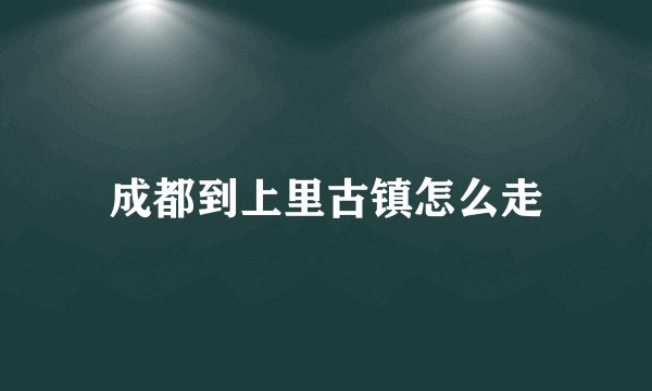 成都到上里古镇怎么走